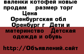 валенки котофей новые продам 23 размер торг › Цена ­ 1 300 - Оренбургская обл., Оренбург г. Дети и материнство » Детская одежда и обувь   